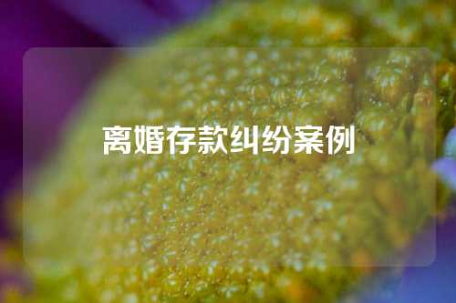 离婚存款纠纷案例