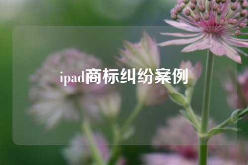 ipad商标纠纷案例