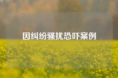 因纠纷骚扰恐吓案例